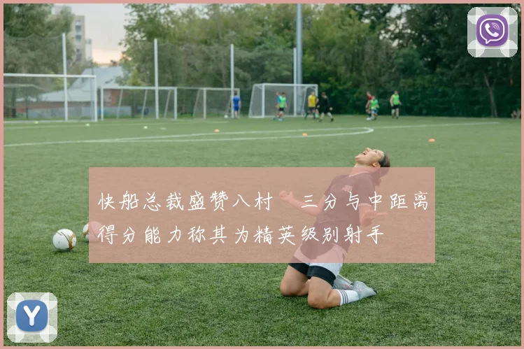 快船总裁盛赞八村塁三分与中距离得分能力称其为精英级别射手