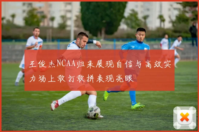 王俊杰NCAA归来展现自信与高效实力场上敢打敢拼表现亮眼