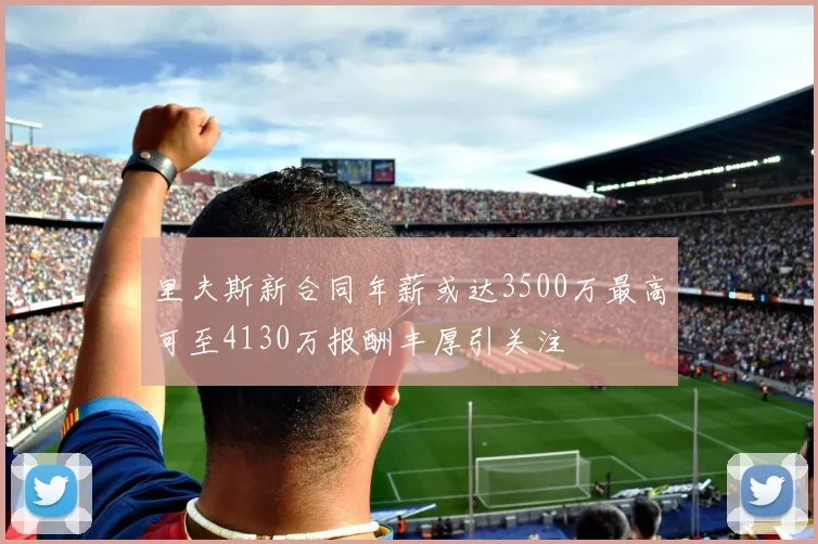 里夫斯新合同年薪或达3500万最高可至4130万报酬丰厚引关注