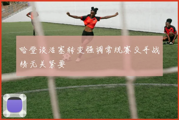 哈登谈活塞转变强调常规赛交手战绩无关紧要