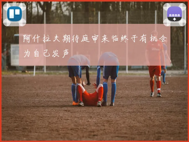 阿什拉夫期待庭审来临终于有机会为自己发声