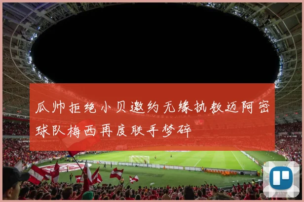 瓜帅拒绝小贝邀约无缘执教迈阿密球队梅西再度联手梦碎