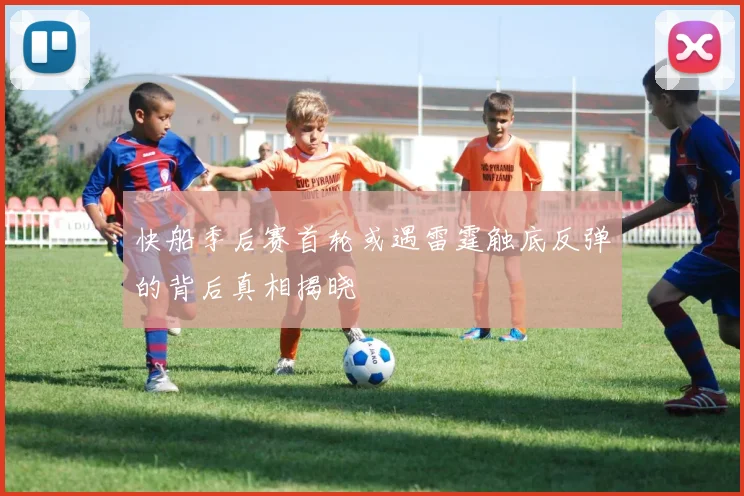 快船季后赛首轮或遇雷霆触底反弹的背后真相揭晓